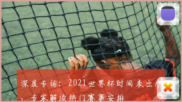 深度专访：2021世界杯时间表出炉，专家解读热门赛事安排