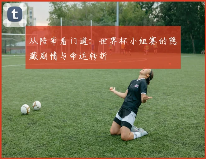 从陪率看门道：世界杯小组赛的隐藏剧情与命运转折