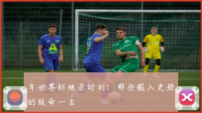 年世界杯绝杀时刻:那些载入史册的致命一击