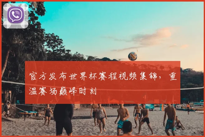 官方发布世界杯赛程视频集锦，重温赛场巅峰时刻