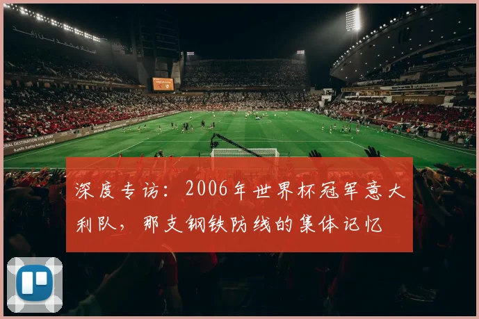 深度专访：2006年世界杯冠军意大利队，那支钢铁防线的集体记忆