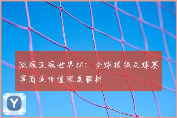 欧冠亚冠世界杯：全球顶级足球赛事商业价值深度解析