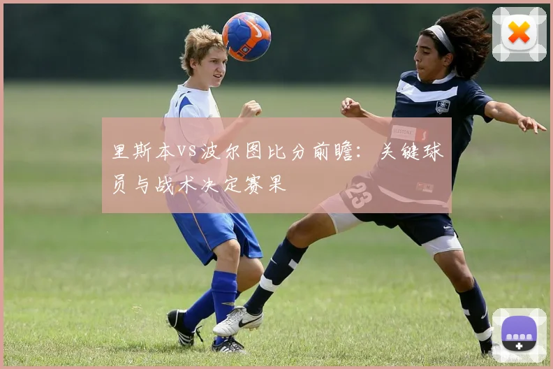 里斯本vs波尔图比分前瞻：关键球员与战术决定赛果